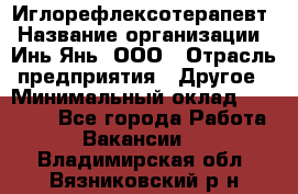 Иглорефлексотерапевт › Название организации ­ Инь-Янь, ООО › Отрасль предприятия ­ Другое › Минимальный оклад ­ 50 000 - Все города Работа » Вакансии   . Владимирская обл.,Вязниковский р-н